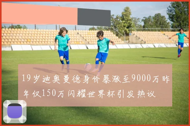 19岁迪奥曼德身价暴涨至9000万昨年仅150万闪耀世界杯引发热议