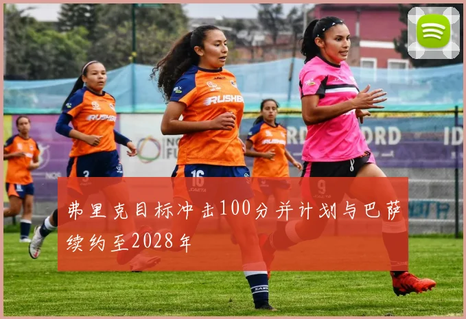 弗里克目标冲击100分并计划与巴萨续约至2028年