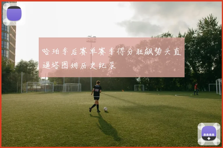 哈珀季后赛单赛季得分狂飙势头直逼塔图姆历史纪录