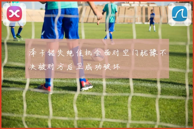 泽卡错失绝佳机会面对空门犹豫不决被对方后卫成功破坏