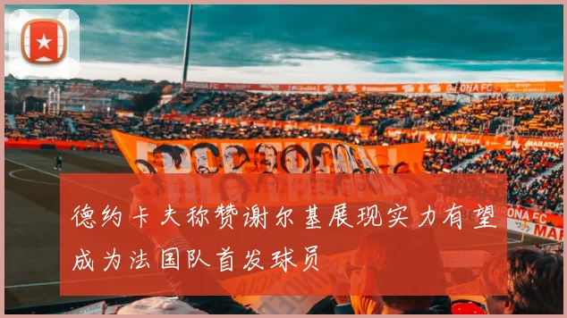 德约卡夫称赞谢尔基展现实力有望成为法国队首发球员