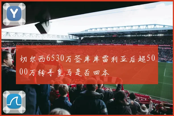 切尔西6530万签库库雷利亚后超5000万转手皇马是否回本