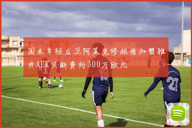 国米年轻后卫阿莱克修租借加盟雅典AEK买断费约300万欧元