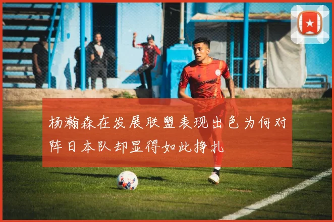 杨瀚森在发展联盟表现出色为何对阵日本队却显得如此挣扎