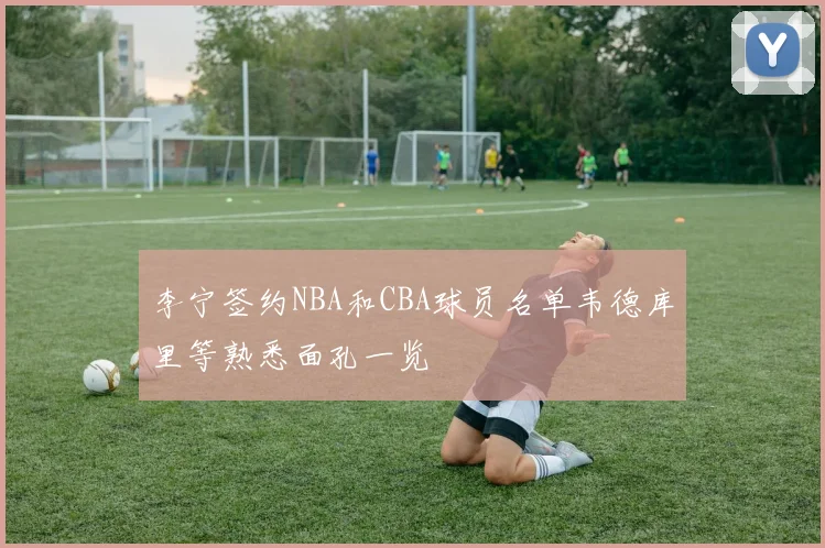 李宁签约NBA和CBA球员名单韦德库里等熟悉面孔一览