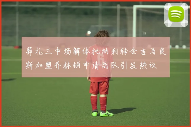 葬礼三中场解体托纳利转会吉马良斯加盟乔林顿申请离队引发热议