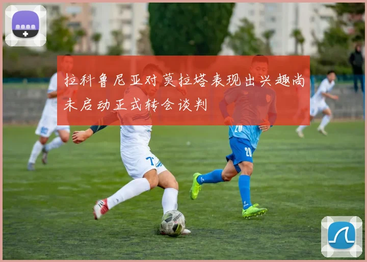 拉科鲁尼亚对莫拉塔表现出兴趣尚未启动正式转会谈判