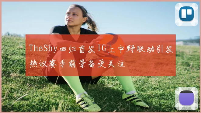 TheShy回归首发IG上中野联动引发热议赛季前景备受关注