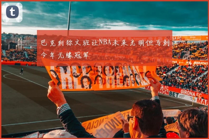 巴克利称文班让NBA未来光明但马刺今年无缘冠军