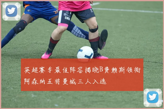 英超赛季最佳阵容揭晓B费赖斯领衔阿森纳五将曼城三人入选