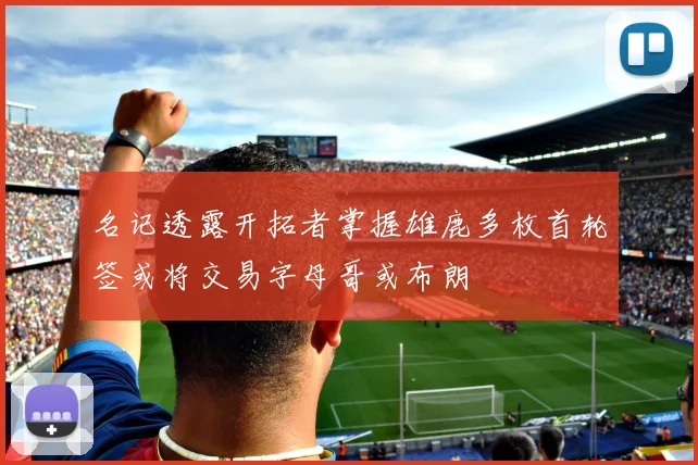 名记透露开拓者掌握雄鹿多枚首轮签或将交易字母哥或布朗