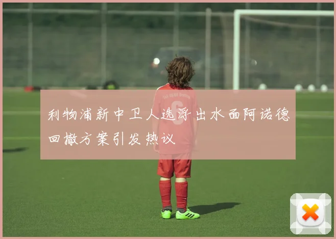 利物浦新中卫人选浮出水面阿诺德回撤方案引发热议