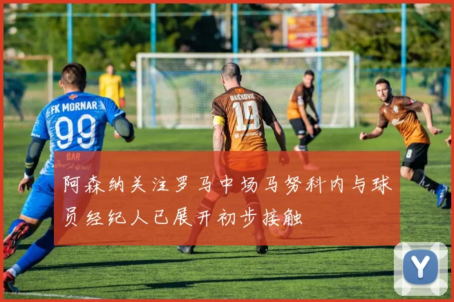 阿森纳关注罗马中场马努科内与球员经纪人已展开初步接触