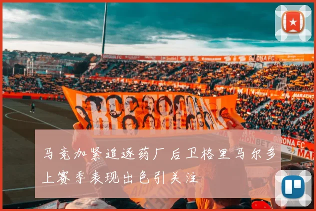 马竞加紧追逐药厂后卫格里马尔多上赛季表现出色引关注