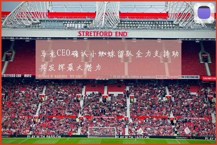 马竞CEO确认小蜘蛛留队全力支持助其发挥最大潜力