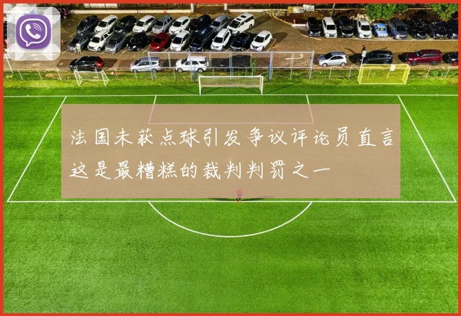法国未获点球引发争议评论员直言这是最糟糕的裁判判罚之一