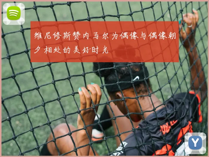 维尼修斯赞内马尔为偶像与偶像朝夕相处的美好时光