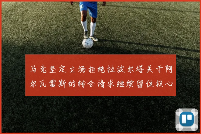 马竞坚定立场拒绝拉波尔塔关于阿尔瓦雷斯的转会请求继续留住核心球员