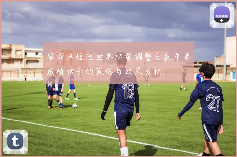 覃海洋短池世界杯前调整出发节奏成绩回升的策略与效果分析