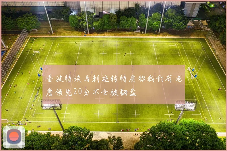 香波特谈马刺逆转特质称我们有老詹领先20分不会被翻盘