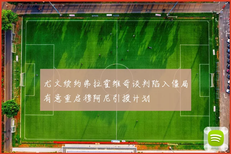 尤文续约弗拉霍维奇谈判陷入僵局有意重启穆阿尼引援计划