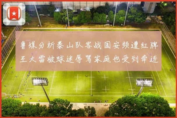鲁媒分析泰山队客战国安频遭红牌王大雷被球迷辱骂家庭也受到牵连