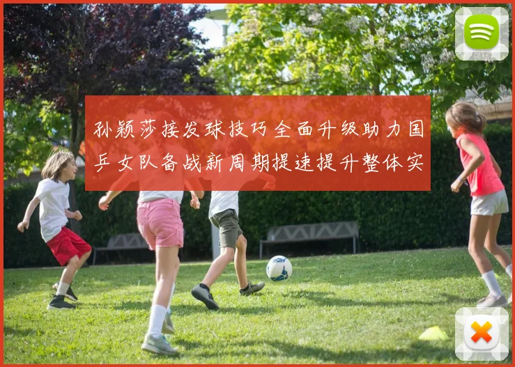 孙颖莎接发球技巧全面升级助力国乒女队备战新周期提速提升整体实力