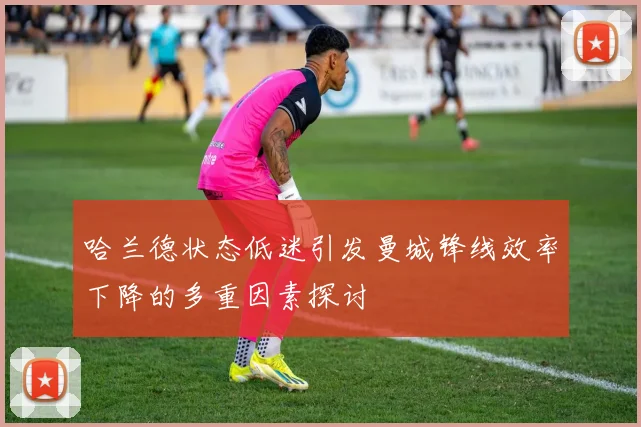 哈兰德状态低迷引发曼城锋线效率下降的多重因素探讨