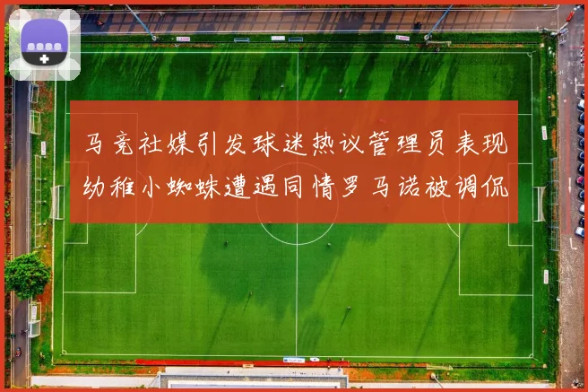 马竞社媒引发球迷热议管理员表现幼稚小蜘蛛遭遇同情罗马诺被调侃
