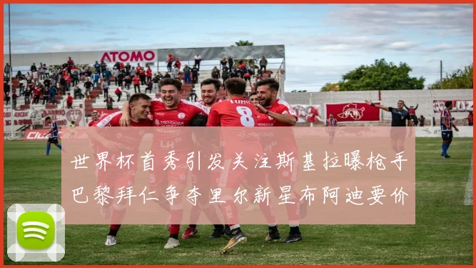 世界杯首秀引发关注斯基拉曝枪手巴黎拜仁争夺里尔新星布阿迪要价7000万欧