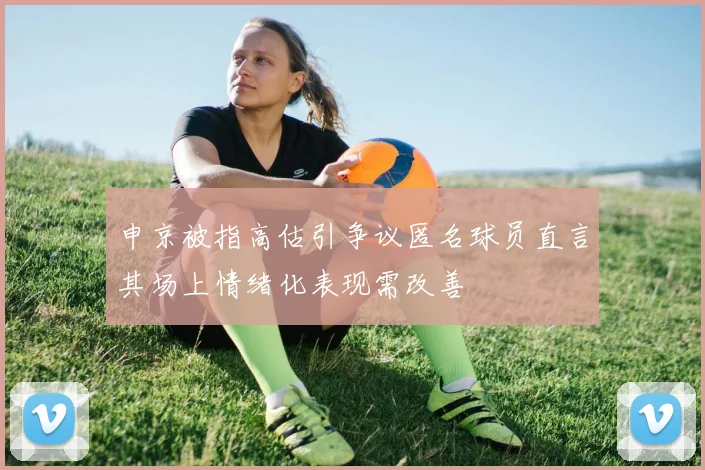 申京被指高估引争议匿名球员直言其场上情绪化表现需改善